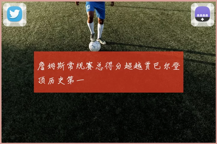 詹姆斯常规赛总得分超越贾巴尔登顶历史第一