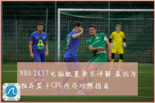 NBA 2K17电脑配置要求详解 最低与推荐显卡CPU内存对照指南