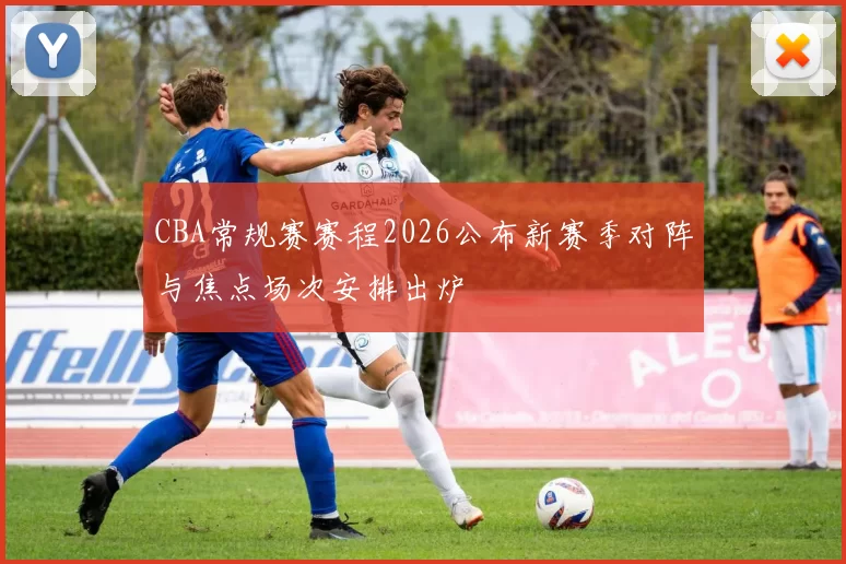 CBA常规赛赛程2026公布新赛季对阵与焦点场次安排出炉