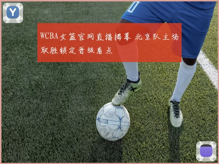 WCBA女篮官网直播揭幕 北京队主场取胜锁定晋级看点