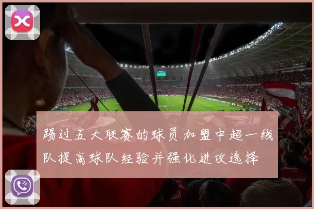 踢过五大联赛的球员加盟中超一线队提高球队经验并强化进攻选择