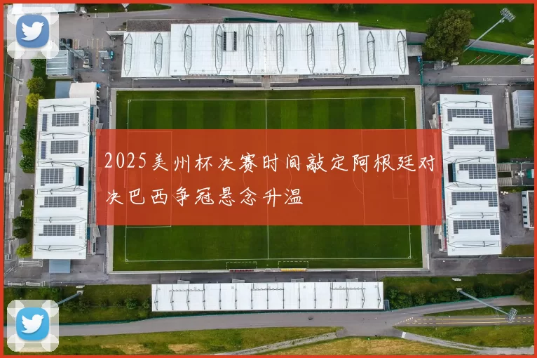 2025美州杯决赛时间敲定阿根廷对决巴西争冠悬念升温