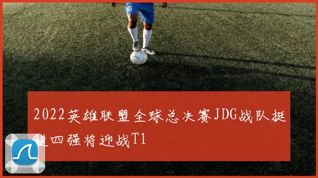 2022英雄联盟全球总决赛JDG战队挺进四强将迎战T1