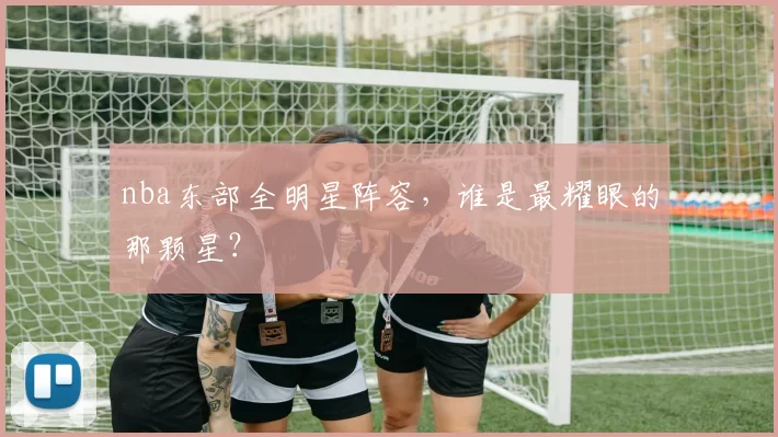 nba东部全明星阵容，谁是最耀眼的那颗星？