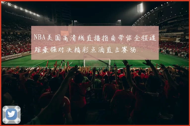 NBA美国高清线直播指南带你全程追踪豪强对决精彩点滴直击赛场