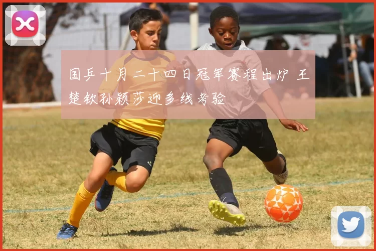 国乒十月二十四日冠军赛程出炉 王楚钦孙颖莎迎多线考验