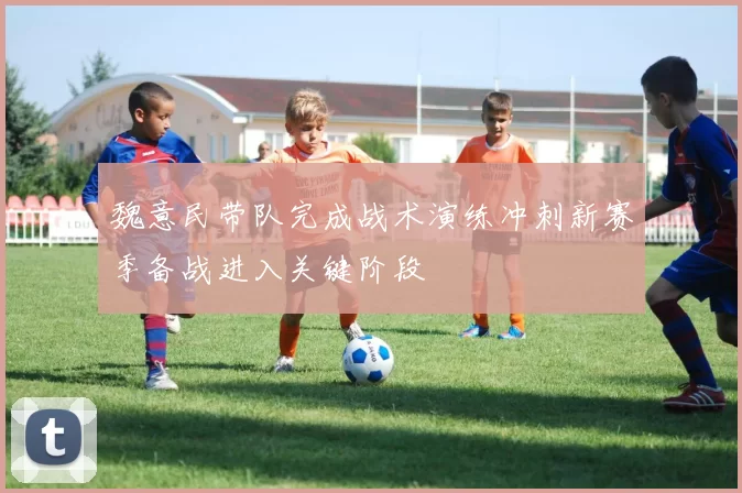 魏意民带队完成战术演练冲刺新赛季备战进入关键阶段