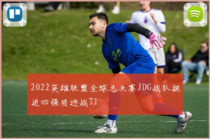 2022英雄联盟全球总决赛JDG战队挺进四强将迎战T1
