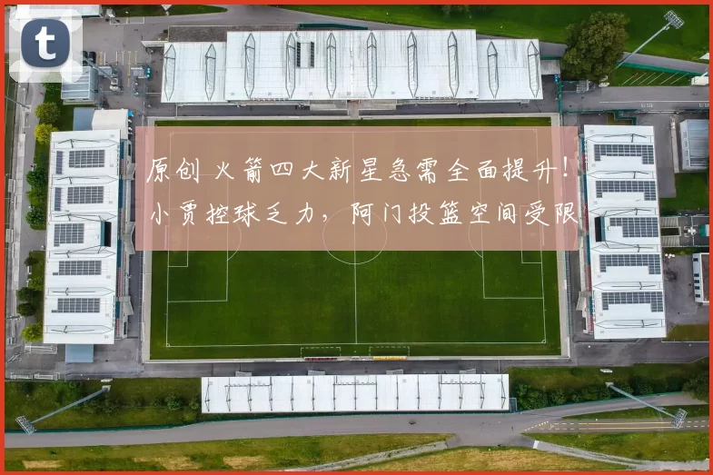 原创 火箭四大新星急需全面提升！小贾控球乏力，阿门投篮空间受限，伊森球商不足