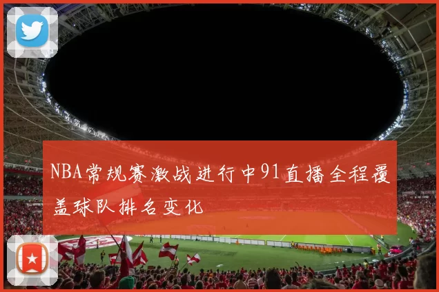 NBA常规赛激战进行中91直播全程覆盖球队排名变化