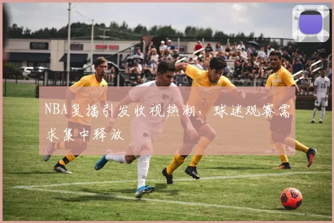 NBA复播引发收视热潮，球迷观赛需求集中释放