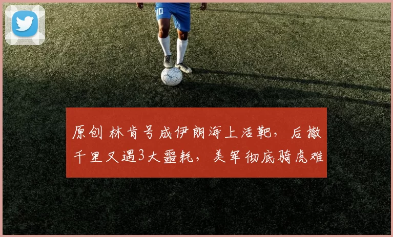 原创 林肯号成伊朗海上活靶，后撤千里又遇3大噩耗，美军彻底骑虎难下