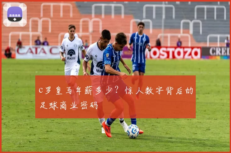 c罗皇马年薪多少？惊人数字背后的足球商业密码