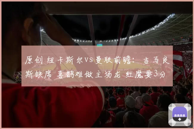 原创 纽卡斯尔vs曼联前瞻：吉马良斯缺席 喜鹊难做主场龙 红魔要3分