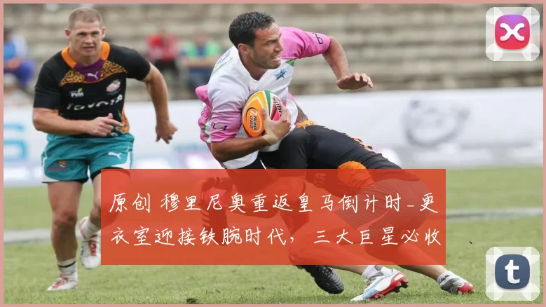 原创 穆里尼奥重返皇马倒计时_更衣室迎接铁腕时代，三大巨星必收锋芒！