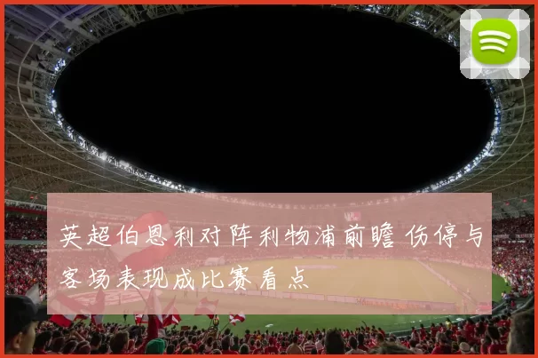 英超伯恩利对阵利物浦前瞻 伤停与客场表现成比赛看点