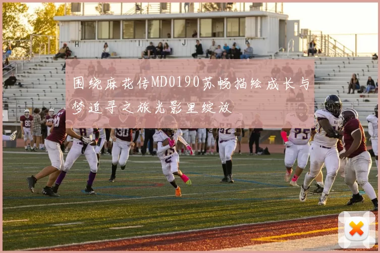 围绕麻花传MD0190苏畅描绘成长与梦追寻之旅光影里绽放