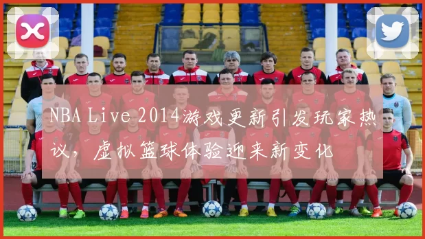 NBA Live 2014游戏更新引发玩家热议，虚拟篮球体验迎来新变化