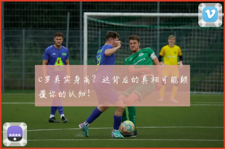 c罗真实身高？这背后的真相可能颠覆你的认知！