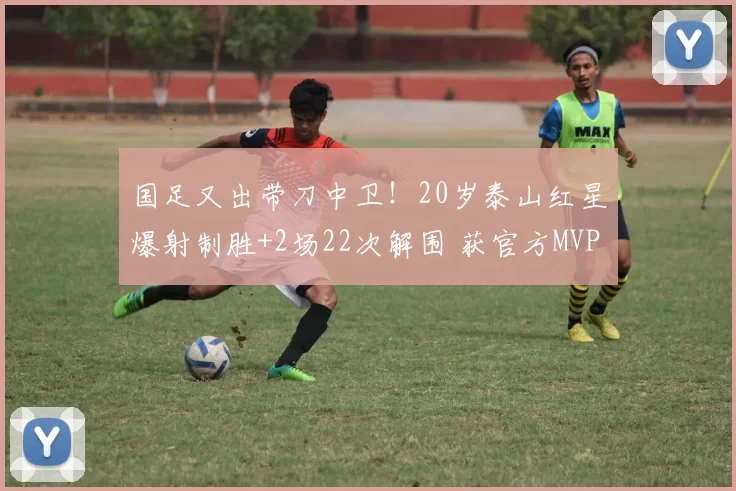 国足又出带刀中卫！20岁泰山红星爆射制胜+2场22次解围 获官方MVP