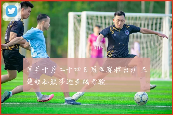 国乒十月二十四日冠军赛程出炉 王楚钦孙颖莎迎多线考验