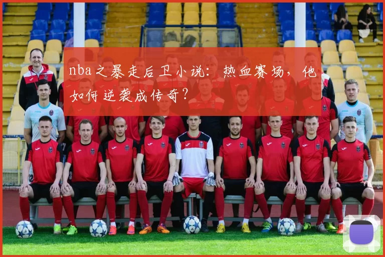 nba之暴走后卫小说：热血赛场，他如何逆袭成传奇？
