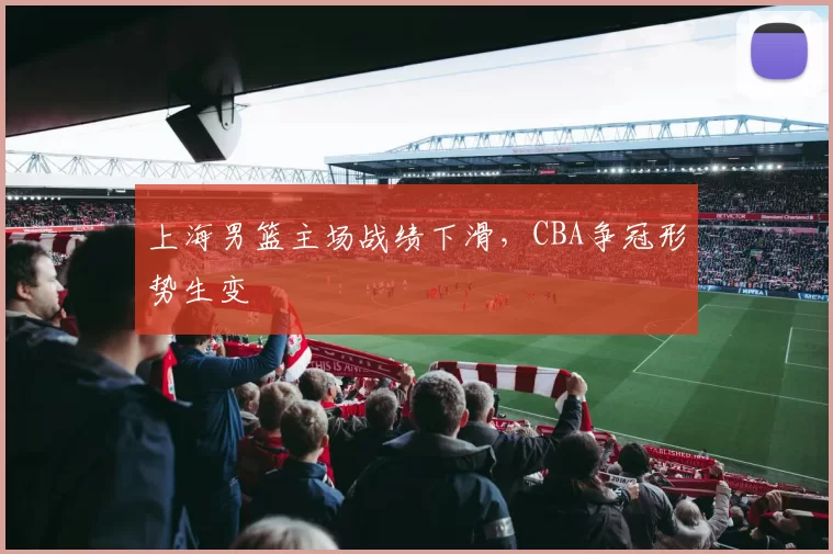 上海男篮主场战绩下滑，CBA争冠形势生变