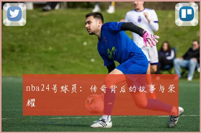 nba24号球员：传奇背后的故事与荣耀