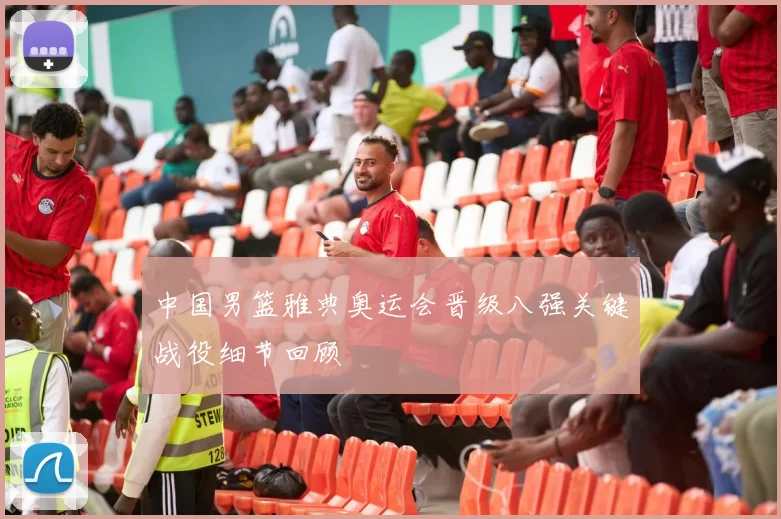 中国男篮雅典奥运会晋级八强关键战役细节回顾