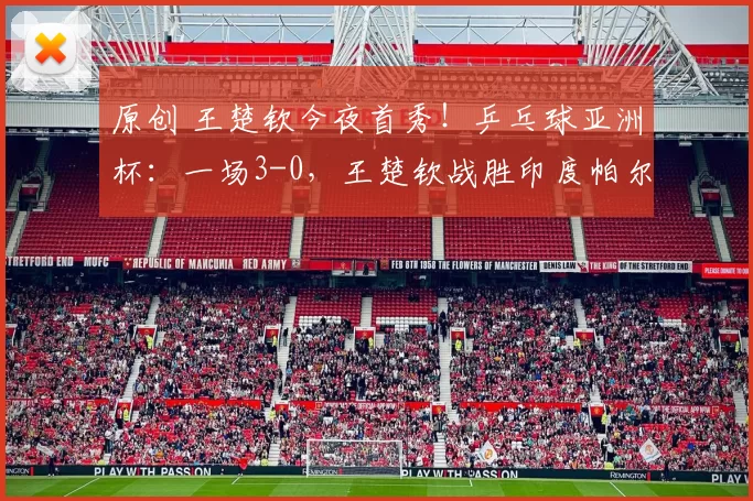 原创 王楚钦今夜首秀！乒乓球亚洲杯：一场3-0，王楚钦战胜印度帕尔