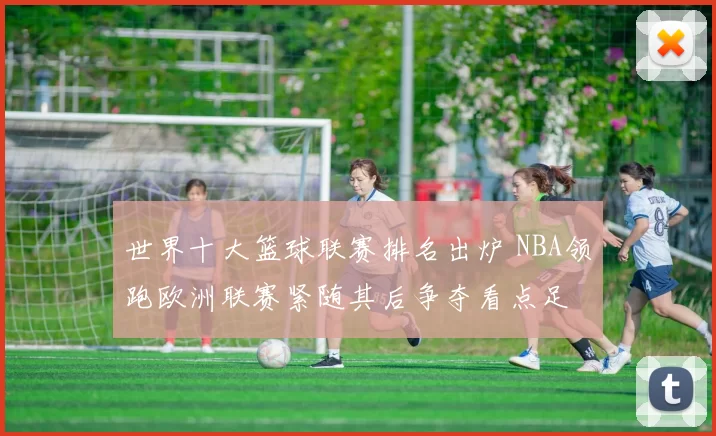 世界十大篮球联赛排名出炉 NBA领跑欧洲联赛紧随其后争夺看点足