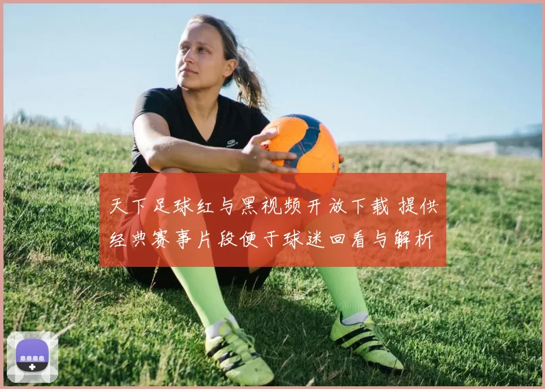 天下足球红与黑视频开放下载 提供经典赛事片段便于球迷回看与解析