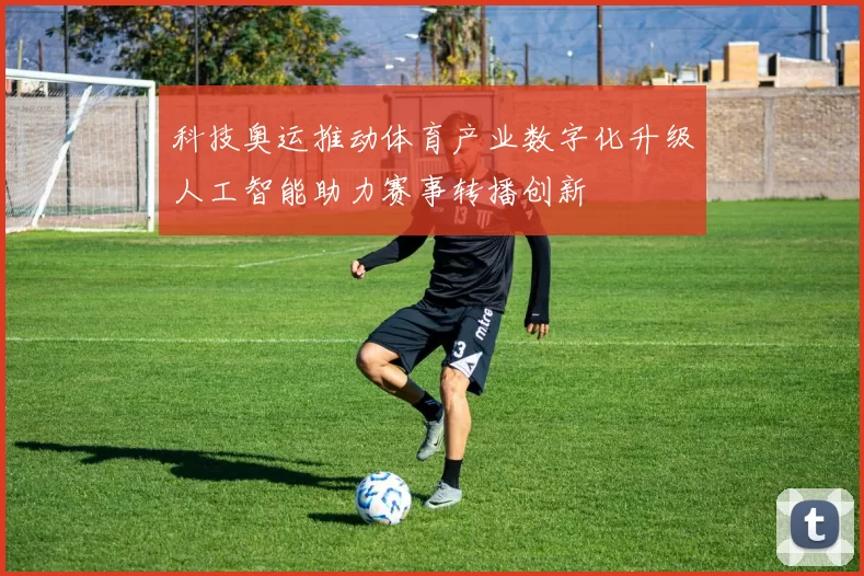 科技奥运推动体育产业数字化升级人工智能助力赛事转播创新