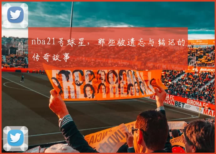 nba21号球星，那些被遗忘与铭记的传奇故事