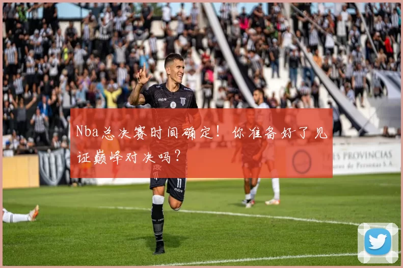 Nba总决赛时间确定！你准备好了见证巅峰对决吗？