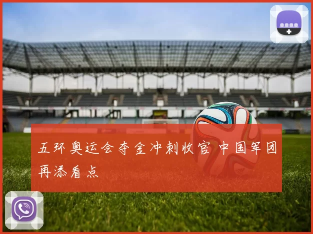 五环奥运会夺金冲刺收官 中国军团再添看点