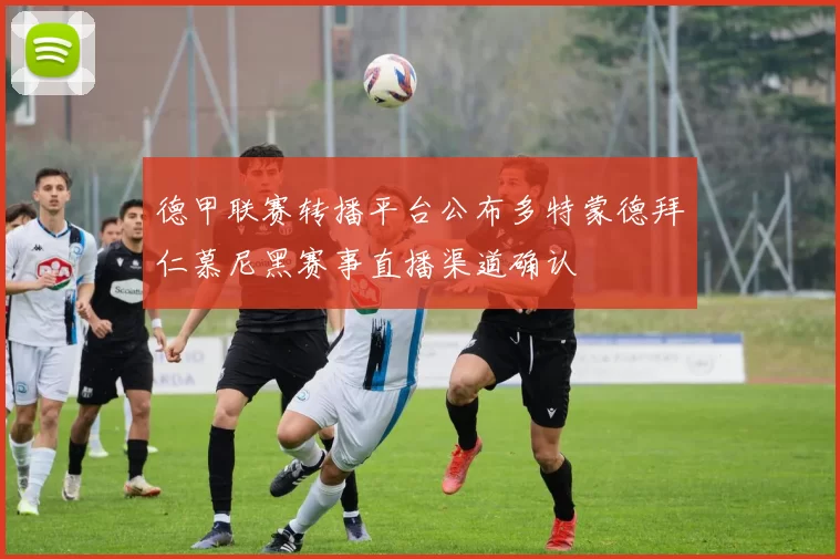 德甲联赛转播平台公布多特蒙德拜仁慕尼黑赛事直播渠道确认