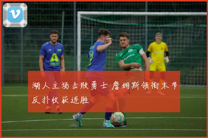 湖人主场击败勇士 詹姆斯领衔末节反扑收获连胜