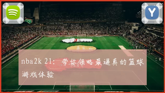 nba2k 21：带你领略最逼真的篮球游戏体验