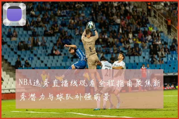 NBA选秀直播线观看全程指南聚焦新秀潜力与球队补强前景