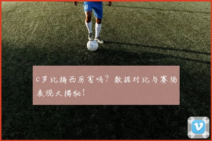 c罗比梅西厉害吗？数据对比与赛场表现大揭秘！