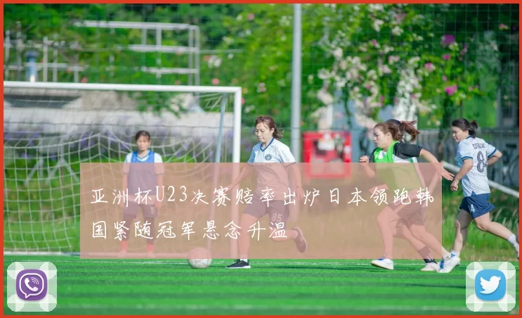 亚洲杯U23决赛赔率出炉日本领跑韩国紧随冠军悬念升温
