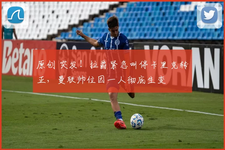 原创 突发！拉爵紧急叫停卡里克转正，曼联帅位因一人彻底生变