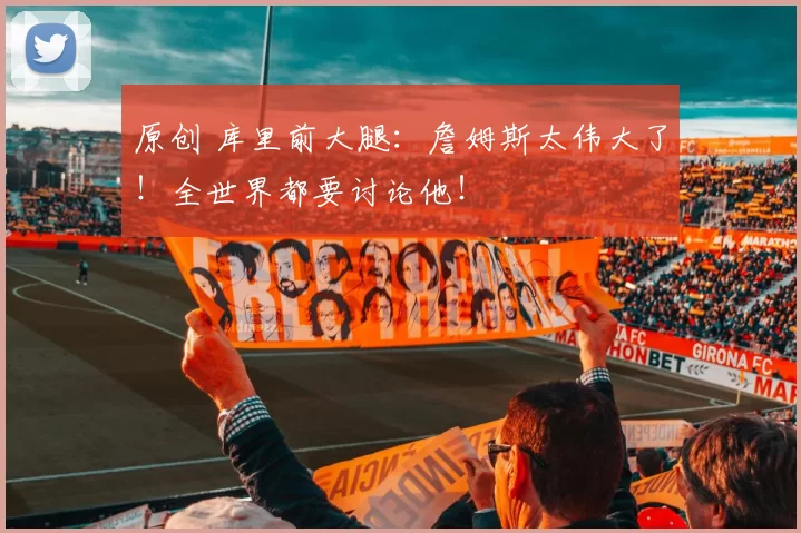 原创 库里前大腿：詹姆斯太伟大了！全世界都要讨论他！