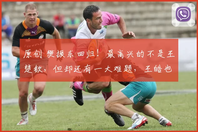 原创 樊振东回归！最高兴的不是王楚钦，但却还有一大难题，王皓也愁啊