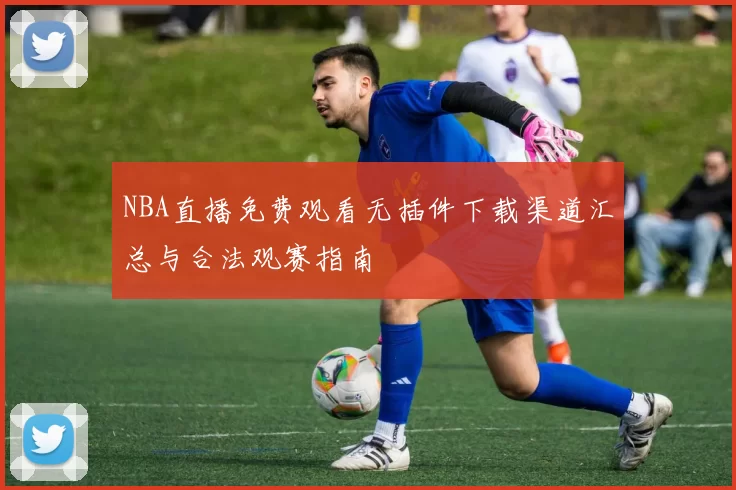 NBA直播免费观看无插件下载渠道汇总与合法观赛指南