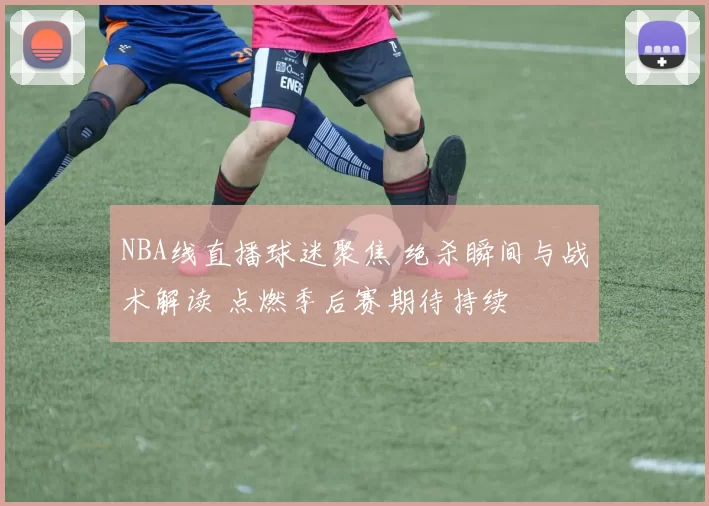 NBA线直播球迷聚焦 绝杀瞬间与战术解读 点燃季后赛期待持续