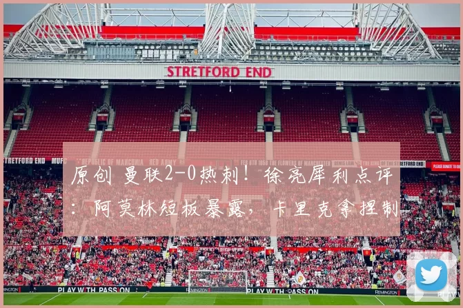 原创 曼联2-0热刺！徐亮犀利点评：阿莫林短板暴露，卡里克拿捏制胜关键