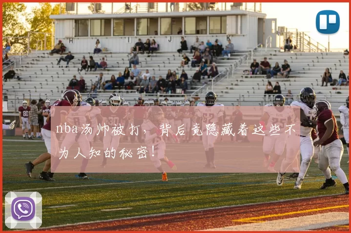 nba汤帅被打，背后竟隐藏着这些不为人知的秘密！