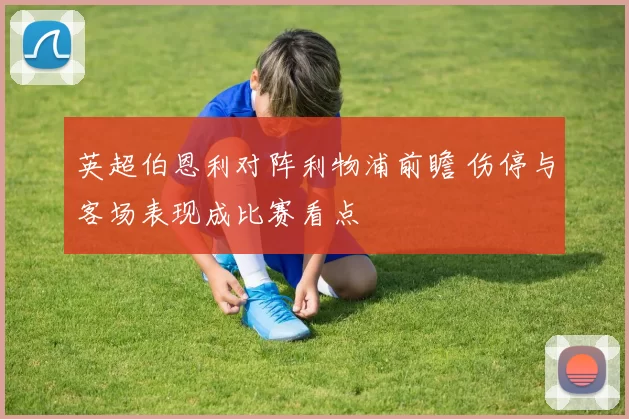 英超伯恩利对阵利物浦前瞻 伤停与客场表现成比赛看点